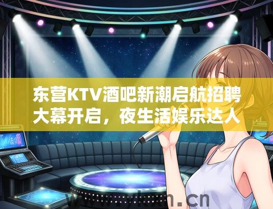 东营KTV酒吧新潮启航招聘大幕开启，夜生活娱乐达人，加入我们的潮流团队！