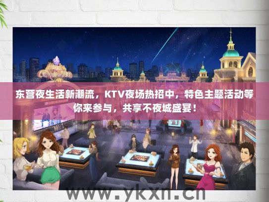 东营夜生活新潮流，KTV夜场热招中，特色主题活动等你来参与，共享不夜城盛宴！