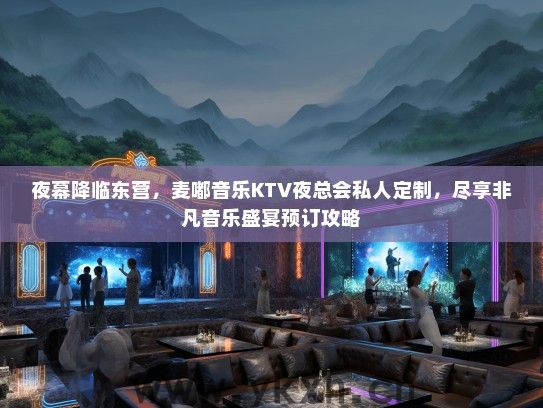 夜幕降临东营，麦嘟音乐KTV夜总会私人定制，尽享非凡音乐盛宴预订攻略