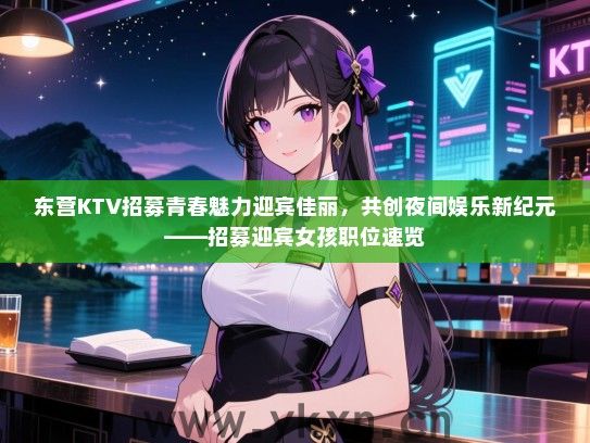 东营KTV招募青春魅力迎宾佳丽，共创夜间娱乐新纪元——招募迎宾女孩职位速览