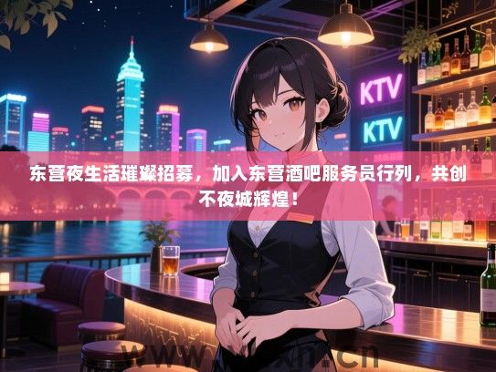 东营夜生活璀璨招募，加入东营酒吧服务员行列，共创不夜城辉煌！